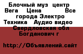 Блочный муз. центр “Вега“ › Цена ­ 8 999 - Все города Электро-Техника » Аудио-видео   . Свердловская обл.,Богданович г.